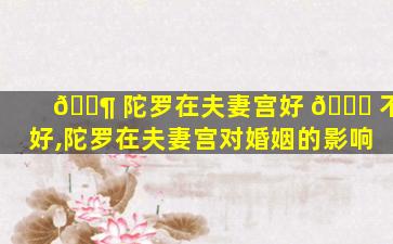 🐶 陀罗在夫妻宫好 🐕 不好,陀罗在夫妻宫对婚姻的影响